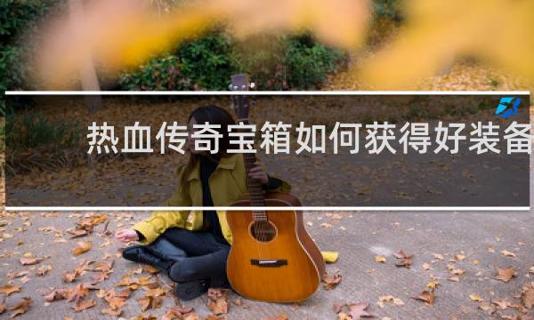 热血传奇宝箱如何获得好装备