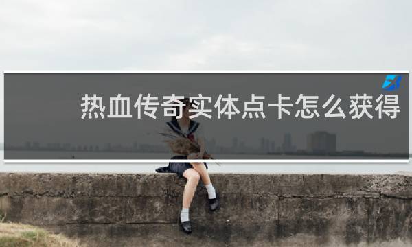 热血传奇实体点卡怎么获得