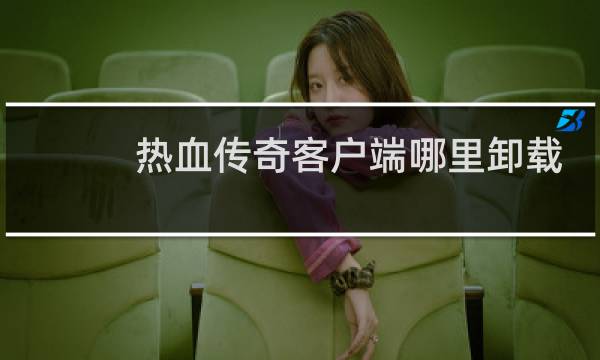 热血传奇客户端哪里卸载