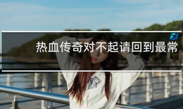 热血传奇对不起请回到最常