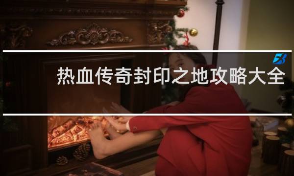 热血传奇封印之地攻略大全