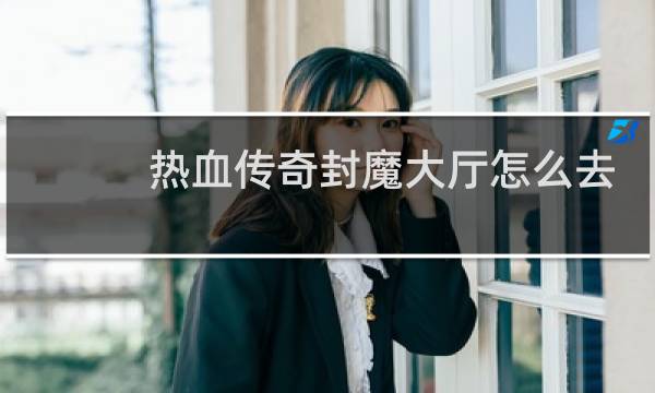 热血传奇封魔大厅怎么去