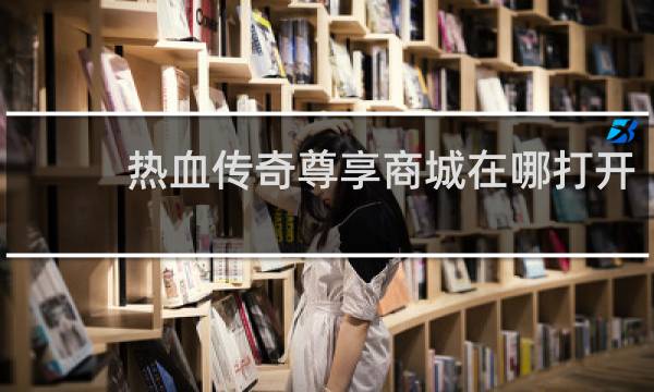 热血传奇尊享商城在哪打开