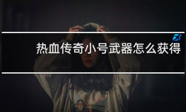 热血传奇小号武器怎么获得