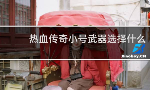 热血传奇小号武器选择什么