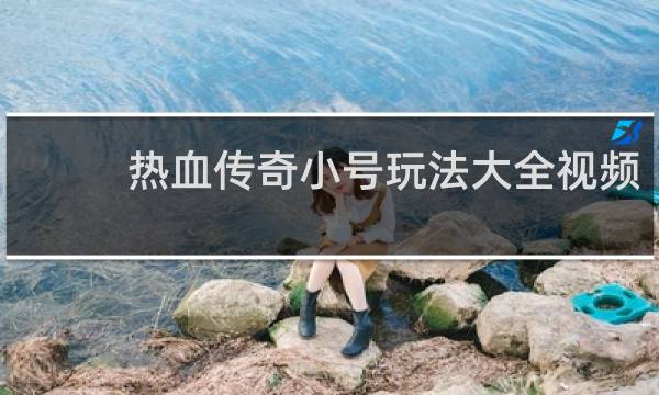 热血传奇小号玩法大全视频
