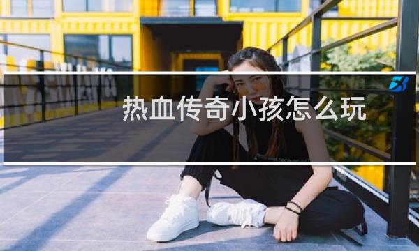 热血传奇小孩怎么玩