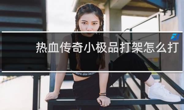 热血传奇小极品打架怎么打