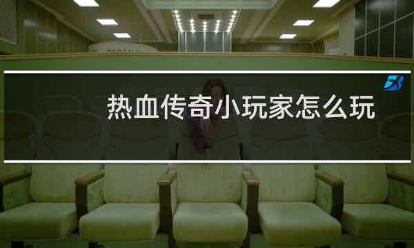 热血传奇小玩家怎么玩