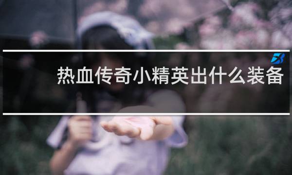 热血传奇小精英出什么装备