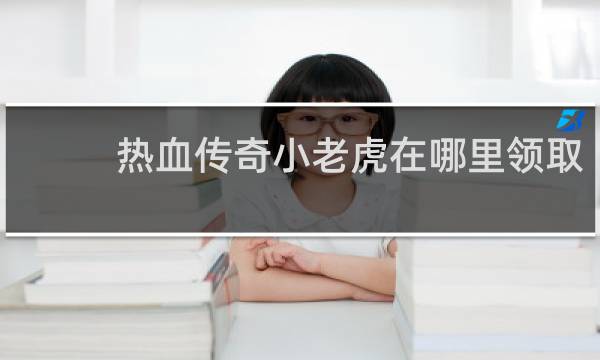 热血传奇小老虎在哪里领取