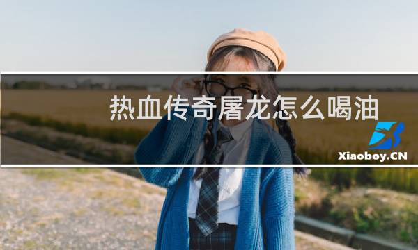 热血传奇屠龙怎么喝油
