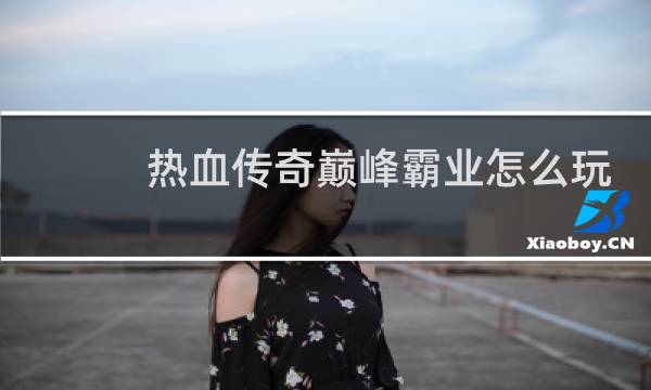 热血传奇巅峰霸业怎么玩