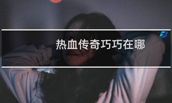 热血传奇巧巧在哪