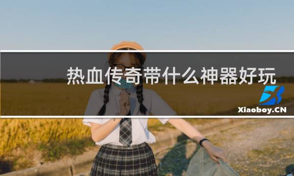 热血传奇带什么神器好玩