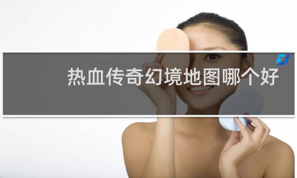 热血传奇幻境地图哪个好