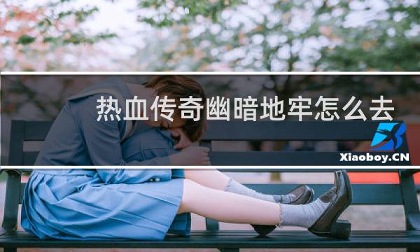热血传奇幽暗地牢怎么去