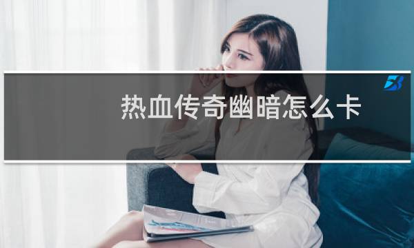 热血传奇幽暗怎么卡