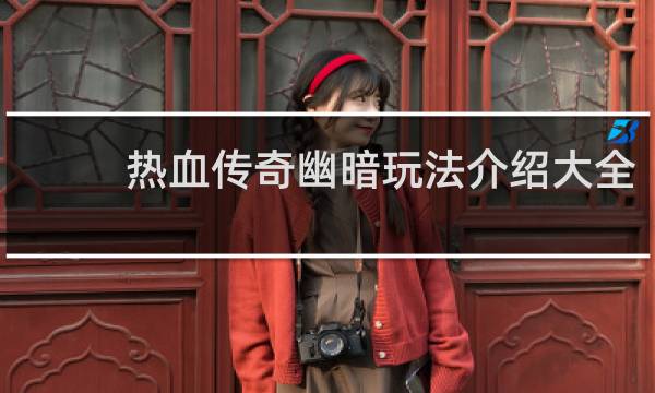 热血传奇幽暗玩法介绍大全