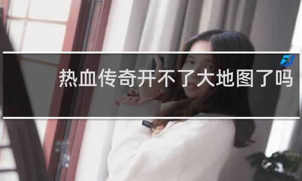 热血传奇开不了大地图了吗