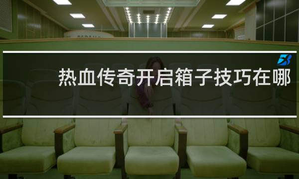 热血传奇开启箱子技巧在哪