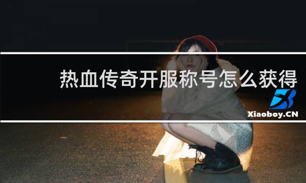 热血传奇开服称号怎么获得