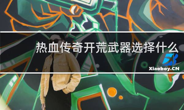 热血传奇开荒武器选择什么