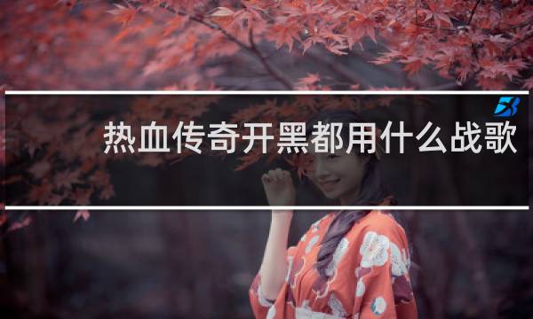 热血传奇开黑都用什么战歌