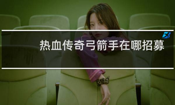 热血传奇弓箭手在哪招募