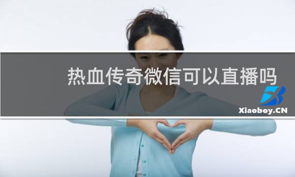 热血传奇微信可以直播吗
