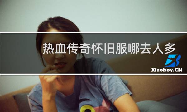 热血传奇怀旧服哪去人多