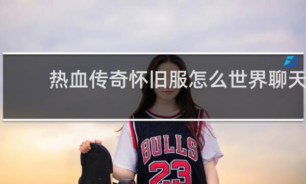 热血传奇怀旧服怎么世界聊天