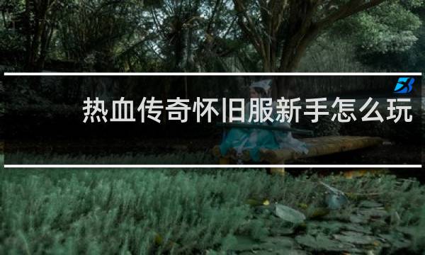 热血传奇怀旧服新手怎么玩