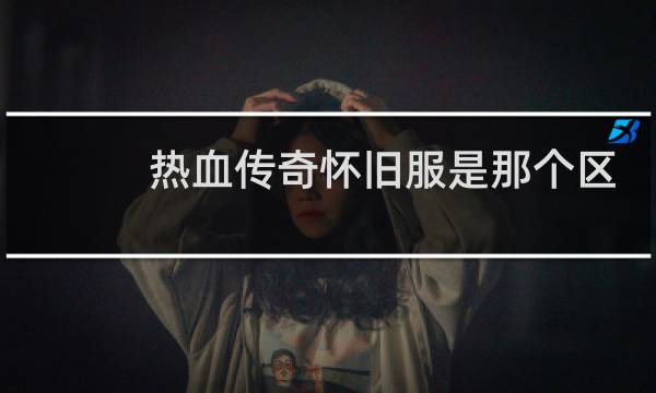 热血传奇怀旧服是那个区