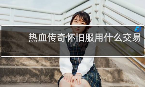 热血传奇怀旧服用什么交易