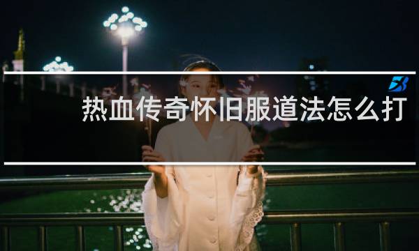 热血传奇怀旧服道法怎么打