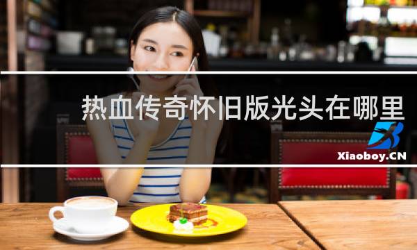 热血传奇怀旧版光头在哪里