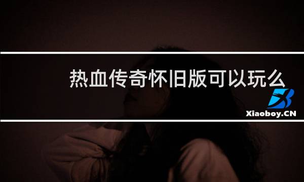 热血传奇怀旧版可以玩么