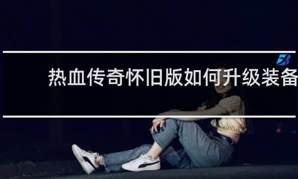 热血传奇怀旧版如何升级装备