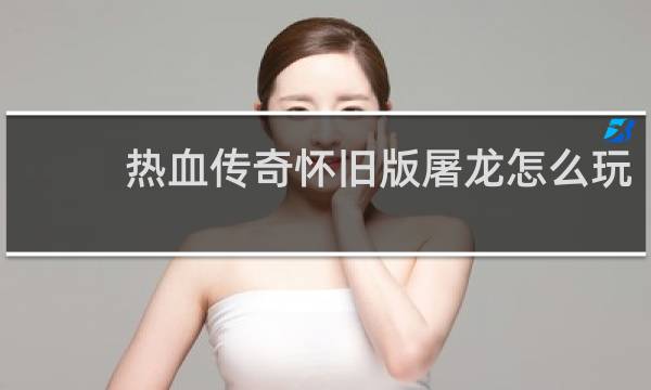 热血传奇怀旧版屠龙怎么玩
