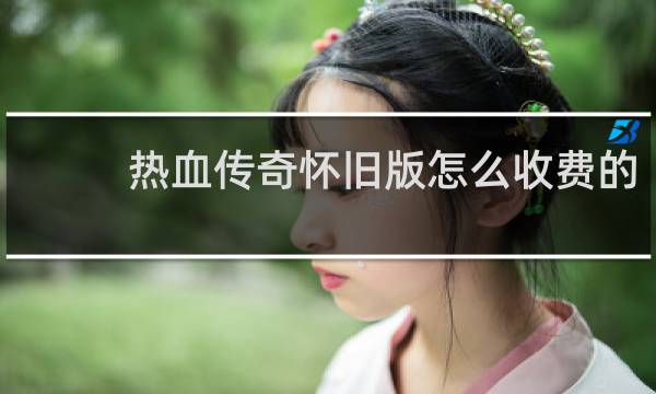 热血传奇怀旧版怎么收费的