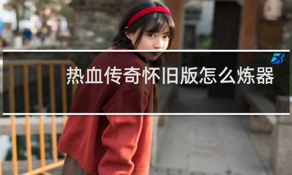 热血传奇怀旧版怎么炼器