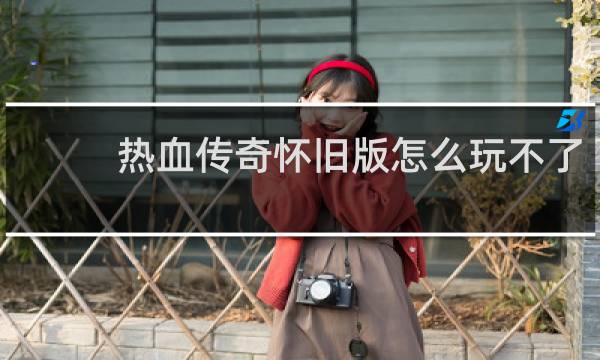 热血传奇怀旧版怎么玩不了