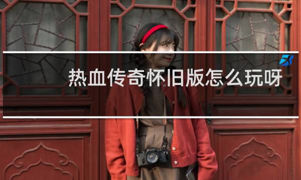 热血传奇怀旧版怎么玩呀