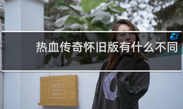 热血传奇怀旧版有什么不同