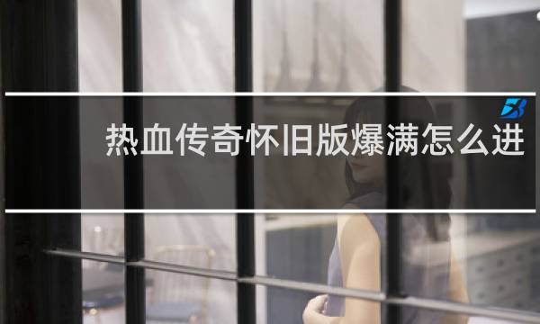 热血传奇怀旧版爆满怎么进
