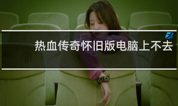 热血传奇怀旧版电脑上不去