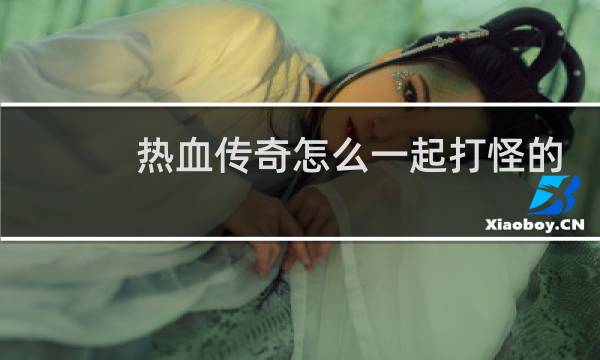 热血传奇怎么一起打怪的