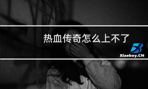 热血传奇怎么上不了