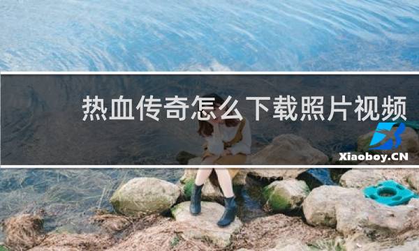 热血传奇怎么下载照片视频